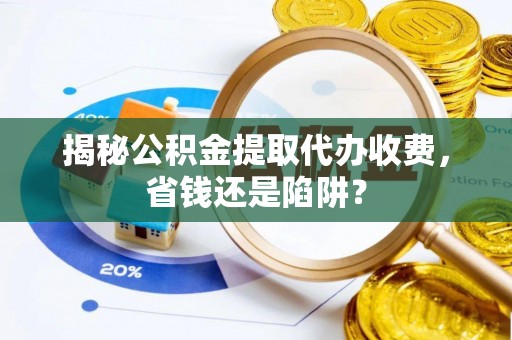 新昌揭秘公积金提取代办收费，省钱还是陷阱？