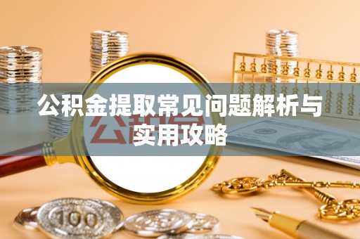 新昌公积金提取常见问题解析与实用攻略