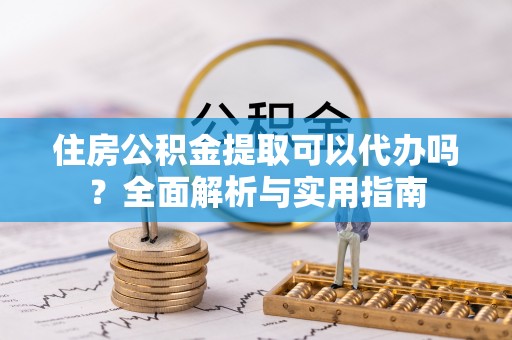 新昌住房公积金提取可以代办吗？全面解析与实用指南