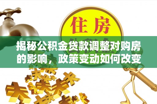 新昌揭秘公积金贷款调整对购房的影响，政策变动如何改变你的买房计划