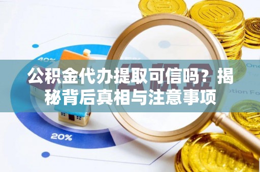 新昌公积金代办提取可信吗？揭秘背后真相与注意事项