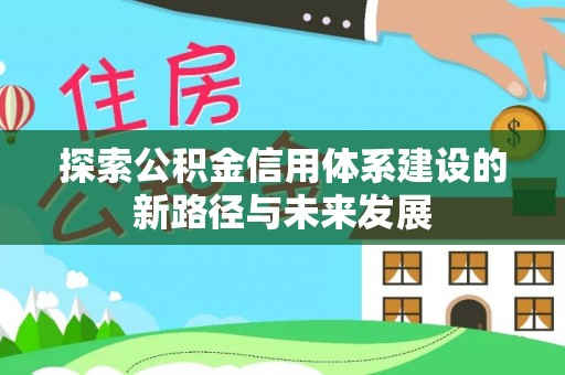 新昌探索公积金信用体系建设的新路径与未来发展