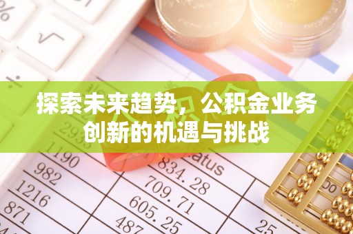 新昌探索未来趋势，公积金业务创新的机遇与挑战