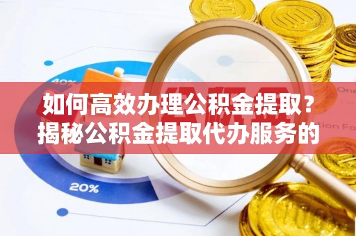 新昌如何高效办理公积金提取？揭秘公积金提取代办服务的优势与注意事项