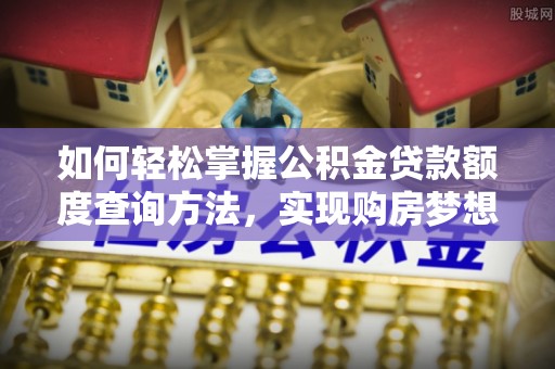 新昌如何轻松掌握公积金贷款额度查询方法，实现购房梦想？