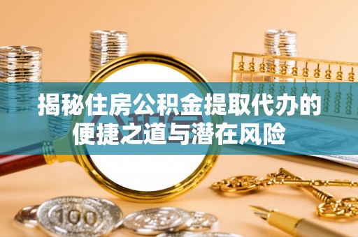 新昌揭秘住房公积金提取代办的便捷之道与潜在风险