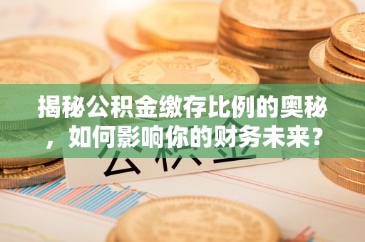新昌揭秘公积金缴存比例的奥秘，如何影响你的财务未来？