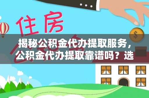 新昌揭秘公积金代办提取服务，公积金代办提取靠谱吗？选择前你需要知道这些！