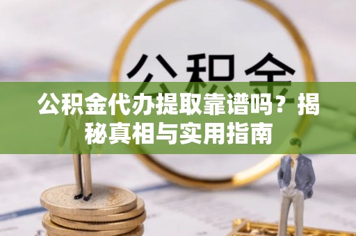 新昌公积金代办提取靠谱吗？揭秘真相与实用指南