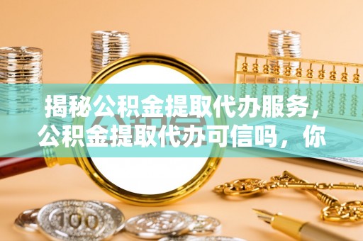 新昌揭秘公积金提取代办服务，公积金提取代办可信吗，你需要知道的真相