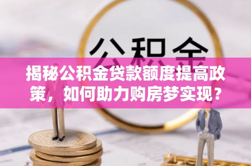 新昌揭秘公积金贷款额度提高政策，如何助力购房梦实现？