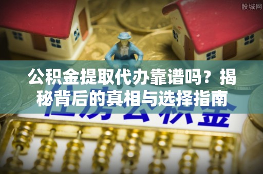 新昌公积金提取代办靠谱吗？揭秘背后的真相与选择指南