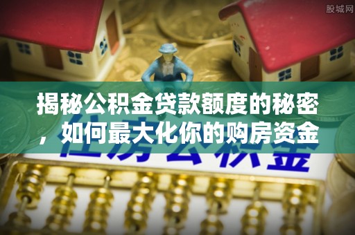 新昌揭秘公积金贷款额度的秘密，如何最大化你的购房资金