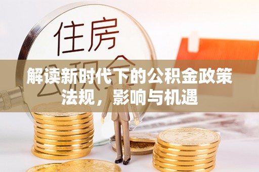 新昌解读新时代下的公积金政策法规，影响与机遇