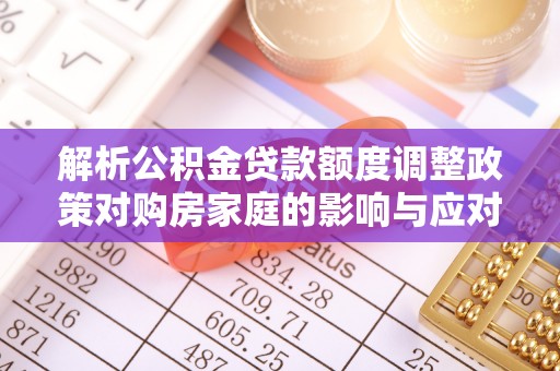 新昌解析公积金贷款额度调整政策对购房家庭的影响与应对策略