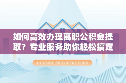 新昌如何高效办理离职公积金提取？专业服务助你轻松搞定