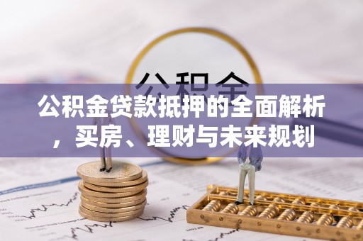 新昌公积金贷款抵押的全面解析，买房、理财与未来规划