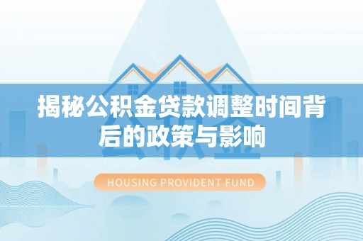 新昌揭秘公积金贷款调整时间背后的政策与影响