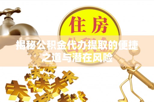 新昌揭秘公积金代办提取的便捷之道与潜在风险