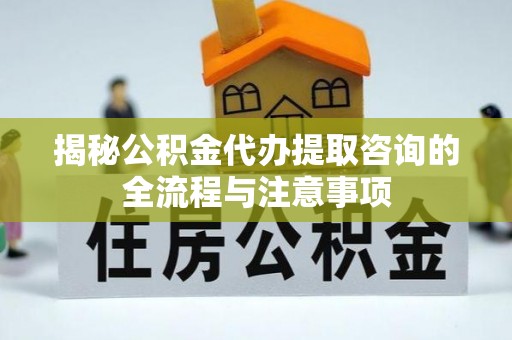 新昌揭秘公积金代办提取咨询的全流程与注意事项