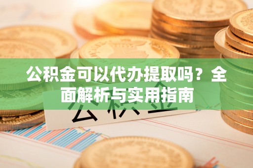 新昌公积金可以代办提取吗？全面解析与实用指南