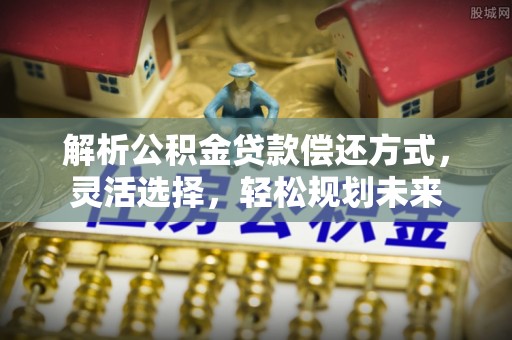 新昌解析公积金贷款偿还方式，灵活选择，轻松规划未来