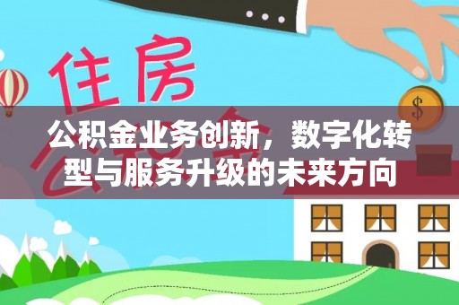 新昌公积金业务创新，数字化转型与服务升级的未来方向