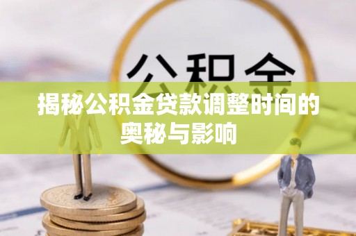 新昌揭秘公积金贷款调整时间的奥秘与影响