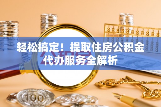 新昌轻松搞定！提取住房公积金代办服务全解析
