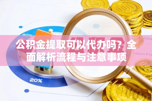 新昌公积金提取可以代办吗？全面解析流程与注意事项