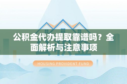 新昌公积金代办提取靠谱吗？全面解析与注意事项