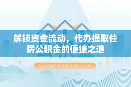 新昌解锁资金流动，代办提取住房公积金的便捷之道