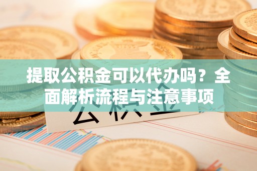新昌提取公积金可以代办吗？全面解析流程与注意事项