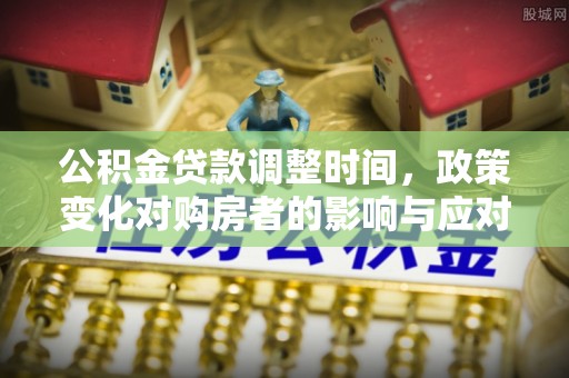 新昌公积金贷款调整时间，政策变化对购房者的影响与应对策略