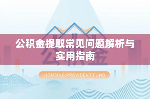 新昌公积金提取常见问题解析与实用指南
