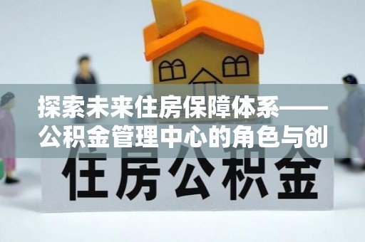 新昌探索未来住房保障体系——公积金管理中心的角色与创新