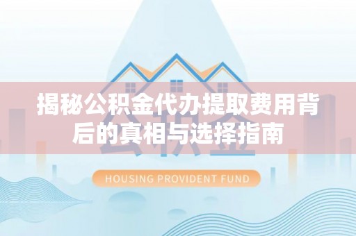 新昌揭秘公积金代办提取费用背后的真相与选择指南