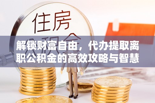 新昌解锁财富自由，代办提取离职公积金的高效攻略与智慧选择