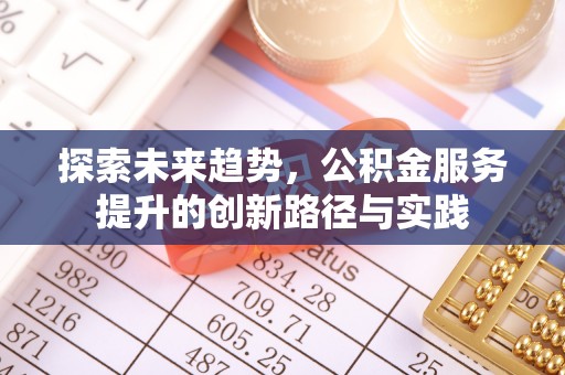 新昌探索未来趋势，公积金服务提升的创新路径与实践