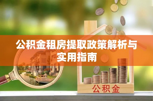 新昌公积金租房提取政策解析与实用指南