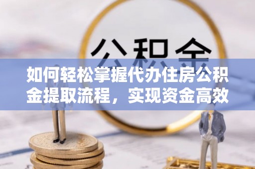 新昌如何轻松掌握代办住房公积金提取流程，实现资金高效利用