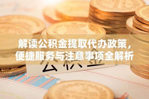 新昌解读公积金提取代办政策，便捷服务与注意事项全解析