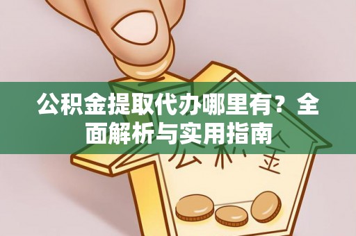 新昌公积金提取代办哪里有？全面解析与实用指南