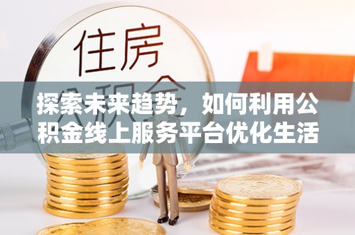 新昌探索未来趋势，如何利用公积金线上服务平台优化生活