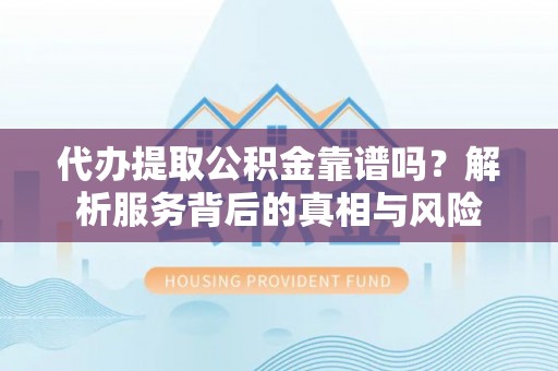新昌代办提取公积金靠谱吗？解析服务背后的真相与风险
