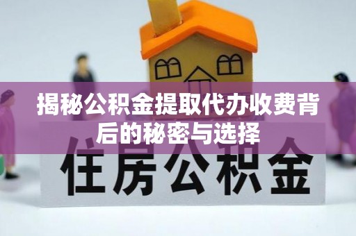 新昌揭秘公积金提取代办收费背后的秘密与选择