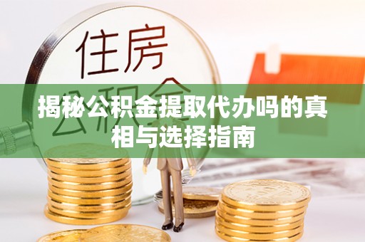 新昌揭秘公积金提取代办吗的真相与选择指南
