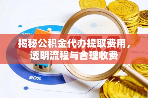 新昌揭秘公积金代办提取费用，透明流程与合理收费