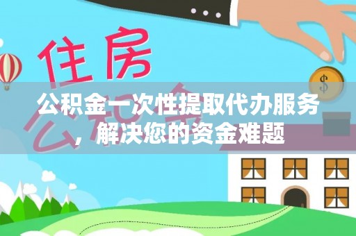 新昌公积金一次性提取代办服务，解决您的资金难题