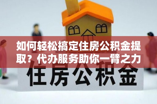 新昌如何轻松搞定住房公积金提取？代办服务助你一臂之力
